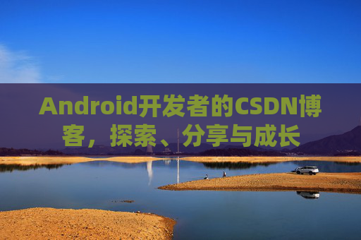 Android开发者的CSDN博客,探索、分享与成长